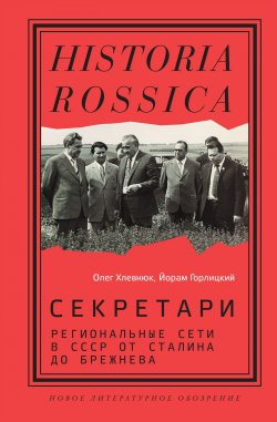 Книга "Секретари. Региональные сети в СССР от Сталина до Брежнева" {Historia Rossica} – Олег Хлевнюк, Йорам Горлицкий, 2020