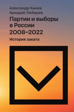 Книга "Партии и выборы в России 2008–2022. История заката" – Аркадий Любарев, Александр Кынев, 2024