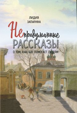 Книга "Непридуманные рассказы о том, как Бог помогает людям" – Лидия Запарина, 2023