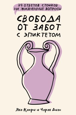 Книга "Свобода от забот с Эпиктетом: 79 ответов стоиков на жизненные вопросы" {Вопросы философам} – Яна Капри, Чаран Диас, 2021