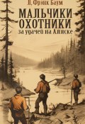 Книга "Мальчики-охотники за удачей на Аляске" (Баум Лаймен, 1908)