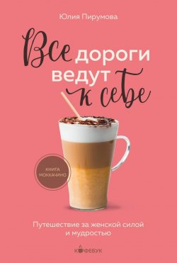 Книга "Все дороги ведут к себе. Путешествие за женской силой и мудростью" {Кофебук. Книги которые бодрят и согревают} – Юлия Пирумова, 2021