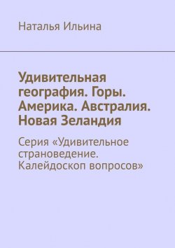 Книга "Удивительная география. Горы. Америка. Австралия. Новая Зеландия. Серия «Удивительное страноведение. Калейдоскоп вопросов»" – Наталья Ильина