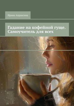 Книга "Гадание на кофейной гуще. Самоучитель для всех" – Ирина Апраксина