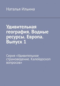 Книга "Удивительная география. Водные ресурсы. Европа. Выпуск 1. Серия «Удивительное страноведение. Калейдоскоп вопросов»" – Наталья Ильина