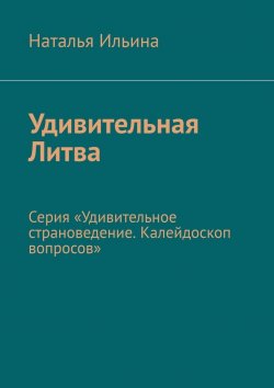 Книга "Удивительная Литва. Серия «Удивительное страноведение. Калейдоскоп вопросов»" – Наталья Ильина