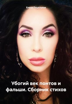 Книга "Убогий век понтов и фальши. Сборник стихов" – Елена Поцелуева, 2024
