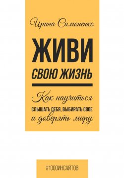 Книга "Живи свою жизнь. Как научиться слышать себя, выбирать свое и доверять миру" {1000 инсайтов} – Ирина Симоненко, 2024