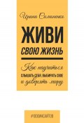 Живи свою жизнь. Как научиться слышать себя, выбирать свое и доверять миру (Ирина Симоненко, 2024)