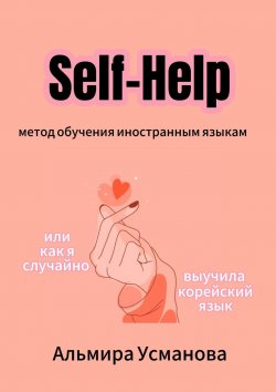 Книга "«Self-Help» метод обучения иностранным языкам, или Как я случайно выучила корейский язык!" – Альмира Усманова