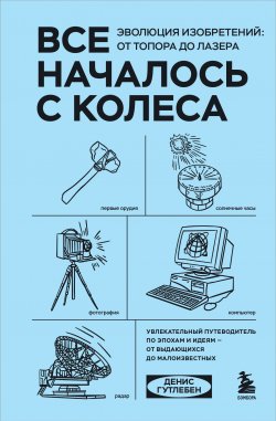 Книга "Все началось с колеса. Эволюция изобретений: от топора до лазера" {Эпохи. Изобретения. Человек} – Денис Гутлебен, 2018