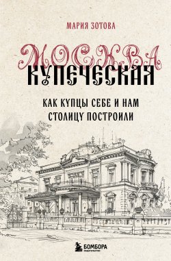 Книга "Москва купеческая. Как купцы себе и нам столицу построили" {Москва. Лучший город Земли} – Мария Зотова, 2024