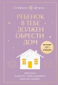 Ребенок в тебе должен обрести дом. Вернуться в детство, чтобы исправить взрослые ошибки (Стефани Шталь, 2015)