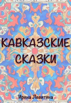 Книга "Кавказские сказки" – Ирина Левитина, 2024