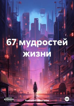 Книга "67 мудростей жизни" – Анатолий Щелкунов, 2024