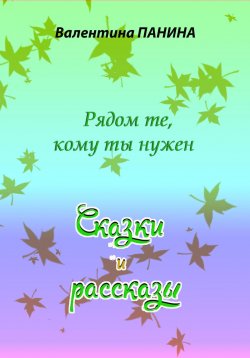 Книга "Рядом те, кому ты нужен. Сказки и рассказы" – Валентина Панина, 2024