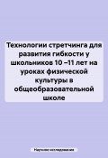 Технологии стретчинга для развития гибкости у школьников 10 –11 лет на уроках физической культуры в общеобразовательной школе (Научное исследование, 2024)