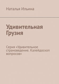 Книга "Удивительная Грузия. Серия «Удивительное страноведение. Калейдоскоп вопросов»" – Наталья Ильина