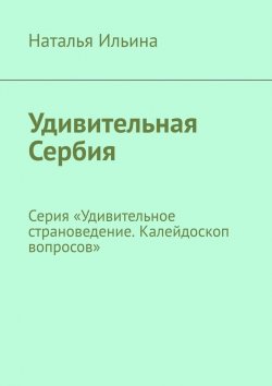 Книга "Удивительная Сербия. Серия «Удивительное страноведение. Калейдоскоп вопросов»" – Наталья Ильина