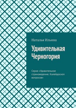 Книга "Удивительная Черногория. Серия «Удивительное страноведение. Калейдоскоп вопросов»" – Наталья Ильина