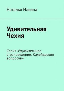 Книга "Удивительная Чехия. Серия «Удивительное страноведение. Калейдоскоп вопросов»" – Наталья Ильина