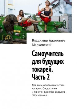 Книга "Самоучитель для будущих токарей. Часть 2. Для всех, пожелавших стать токарем. Он доступен и понятен даже без высшего образования." – Владимир Марковский