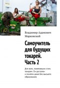 Самоучитель для будущих токарей. Часть 2. Для всех, пожелавших стать токарем. Он доступен и понятен даже без высшего образования. (Владимир Марковский)