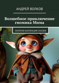 Книга "Волшебное приключение гномика Мима. Золотая коллекция сказок" – Андрей Волков