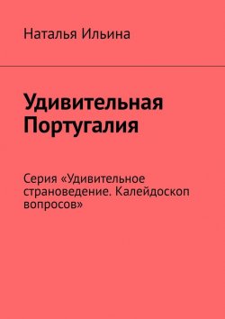 Книга "Удивительная Португалия. Серия «Удивительное страноведение. Калейдоскоп вопросов»" – Наталья Ильина