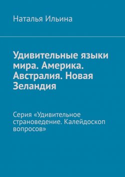 Книга "Удивительные языки мира. Америка. Австралия. Новая Зеландия. Серия «Удивительное страноведение. Калейдоскоп вопросов»" – Наталья Ильина