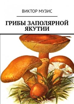 Книга "Грибы заполярной Якутии" – Виктор Музис