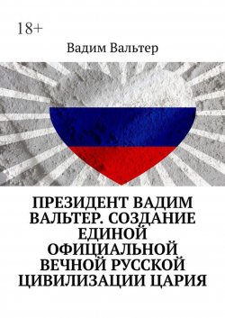 Книга "Президент Вадим Вальтер. Создание единой официальной вечной русской цивилизации Цария" – Вадим Вальтер