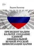 Президент Вадим Вальтер. Создание единой официальной вечной русской цивилизации Цария (Вадим Вальтер)