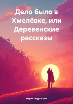 Книга "Дело было в Хмелёвке, или Деревенские рассказы" – Мария Ордынцева, 2024