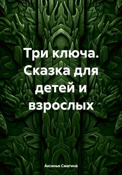 Книга "Три ключа. Сказка для детей и взрослых" – Аксинья Смагина, 2024