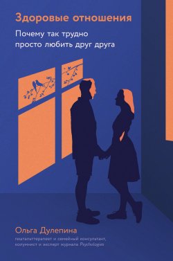 Книга "Здоровые отношения: Почему так трудно просто любить друг друга" – Ольга Дулепина, 2024