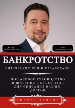 Книга "Банкротство физических лиц в Казахстане: Пошаговое руководство и шаблоны документов для списания ваших долгов" – Андрей Чуясов, 2024