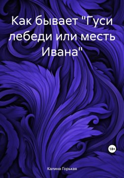 Книга "Как бывает «Гуси лебеди или месть Ивана»" – Калина Горькая, 2023