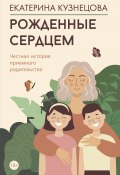 Рожденные сердцем. Честная история приемного родительства (Екатерина Кузнецова, 2024)