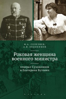 Книга "Роковая женщина военного министра. Генерал Сухомлинов и Екатерина Бутович" – Федор Селезнев, Артем Евдокимов, 2020