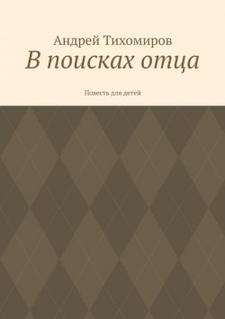 Книга "В поисках отца. Повесть для детей" – Андрей Тихомиров