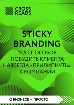 Книга "Саммари книги «Sticky Branding. 12,5 способов побудить клиента навсегда „прилипнуть“ к компании»" {CrossReads: О бизнесе – просто} – Коллектив авторов