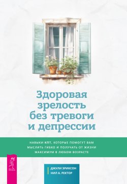 Книга "Здоровая зрелость без тревоги и депрессии: навыки КПТ, которые помогут вам мыслить гибко и получать от жизни максимум в любом возрасте" – Джули Эриксон, Нил А. Ректор, 2023