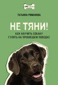 Не тяни! Как научить собаку гулять на провисшем поводке (Татьяна Романова, 2024)