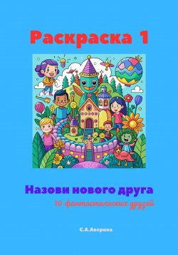 Книга "Раскраска 1. Назови нового друга. 10 фантастических друзей" – Светлана Аверина, 2024