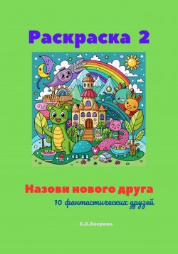 Книга "Раскраска 2. Назови нового друга. 10 фантастических друзей" – Светлана Аверина, 2024