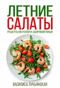 Летние салаты. Рецепты вкусной здоровой пищи (Василиса Лукьянская, 2024)