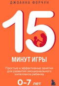 15 минут игры. Простые и эффективные занятия для развития эмоционального интеллекта ребенка 0–7 лет (Джоанна Форчун, 2020)