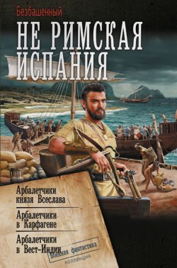 Книга "Не римская Испания. Арбалетчики князя Всеслава. Арбалетчики в Карфагене. Арбалетчики в Вест-Индии / Сборник" {Не римская Испания} – Безбашенный, 2024