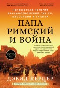 Папа римский и война: Неизвестная история взаимоотношений Пия XII, Муссолини и Гитлера (Дэвид Керцер, 2022)